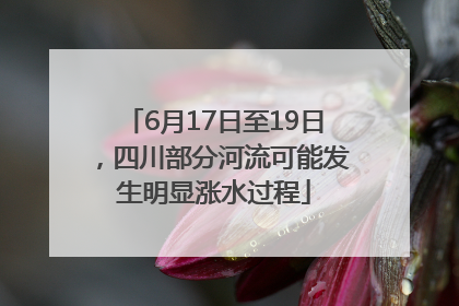 6月17日至19日，四川部分河流可能发生明显涨水过程