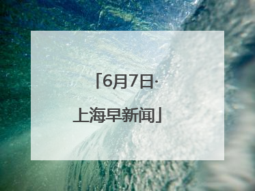 6月7日·上海早新闻