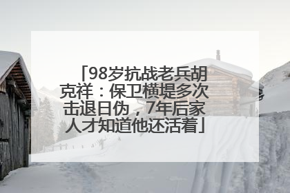 98岁抗战老兵胡克祥：保卫横堤多次击退日伪，7年后家人才知道他还活着