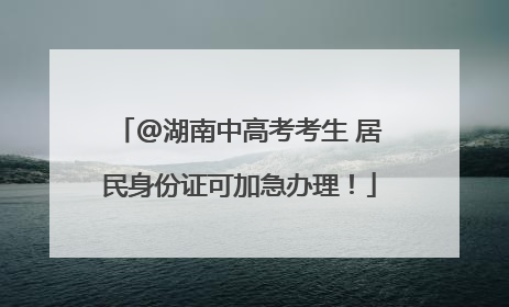 @湖南中高考考生 居民身份证可加急办理！
