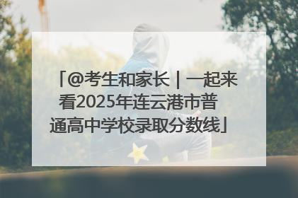 @考生和家长｜一起来看2025年连云港市普通高中学校录取分数线