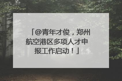 @青年才俊，郑州航空港区多项人才申报工作启动！
