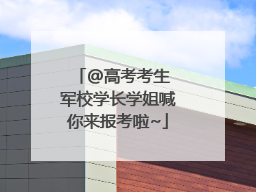 @高考考生 军校学长学姐喊你来报考啦~