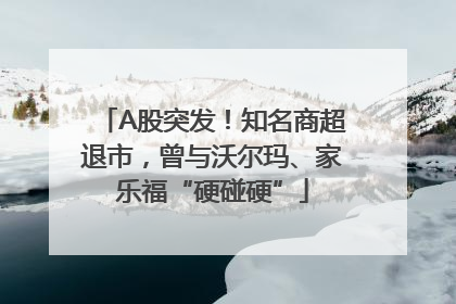 A股突发！知名商超退市，曾与沃尔玛、家乐福“硬碰硬”