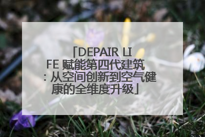 DEPAIR LIFE 赋能第四代建筑：从空间创新到空气健康的全维度升级