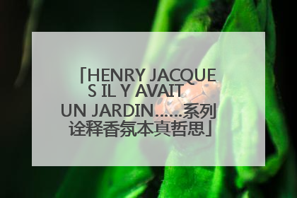 HENRY JACQUES IL Y AVAIT UN JARDIN……系列 诠释香氛本真哲思