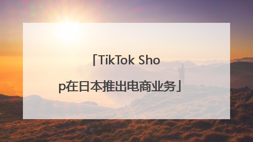TikTok Shop在日本推出电商业务