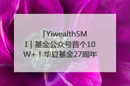 YiwealthSMI｜基金公众号首个10W+！华夏基金27周年讲述四代人的财富故事