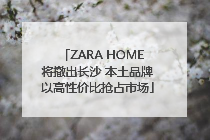 ZARA HOME将撤出长沙 本土品牌以高性价比抢占市场